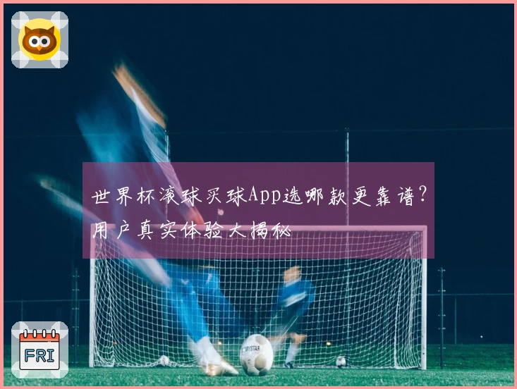 世界杯滚球买球App选哪款更靠谱？用户真实体验大揭秘