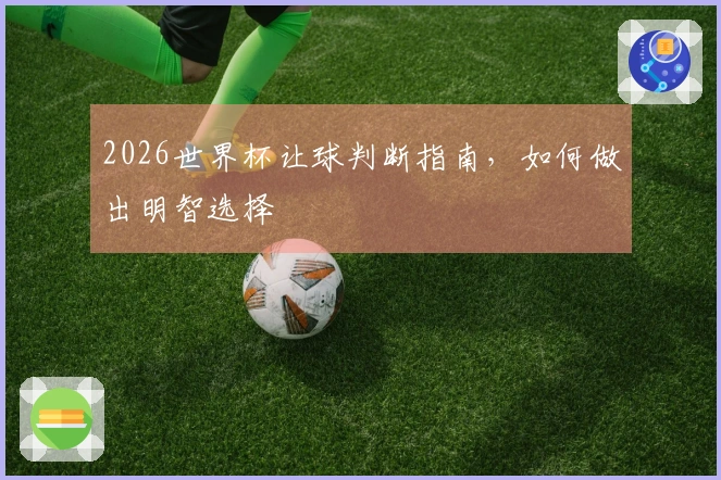 2026世界杯让球判断指南，如何做出明智选择