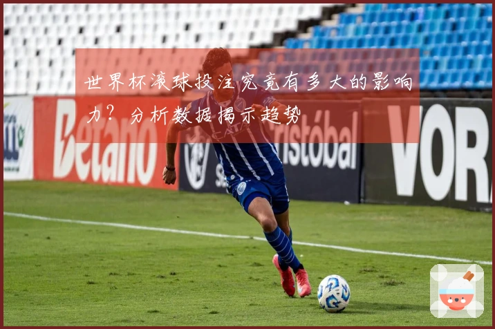 世界杯滚球投注究竟有多大的影响力？分析数据揭示趋势