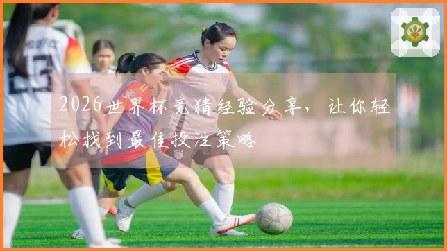 2026世界杯竞猜经验分享，让你轻松找到最佳投注策略