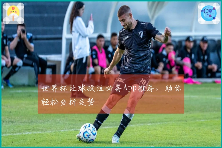 世界杯让球投注必备App推荐，助你轻松分析走势