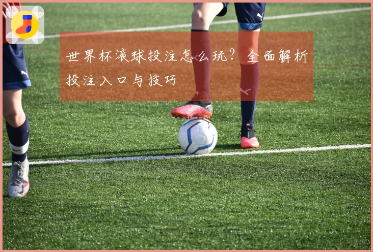 世界杯滚球投注怎么玩？全面解析投注入口与技巧