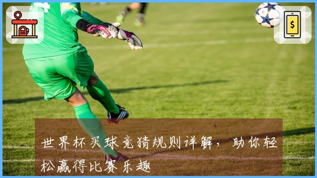 世界杯买球竞猜规则详解，助你轻松赢得比赛乐趣