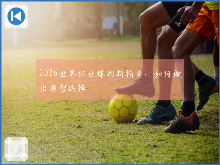 2026世界杯让球判断指南，如何做出明智选择
