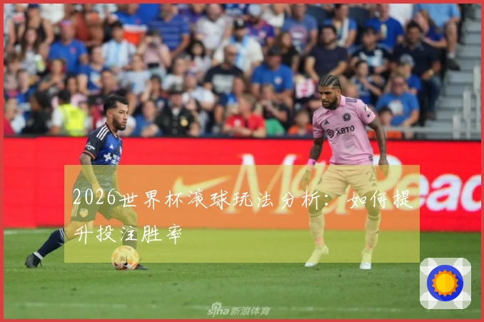 2026世界杯滚球玩法分析：如何提升投注胜率