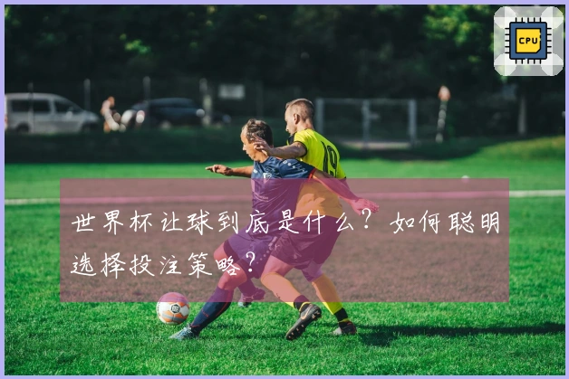 世界杯让球到底是什么？如何聪明选择投注策略？