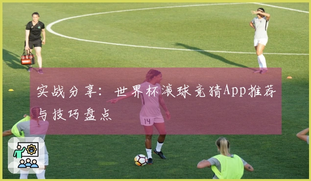 实战分享：世界杯滚球竞猜App推荐与技巧盘点